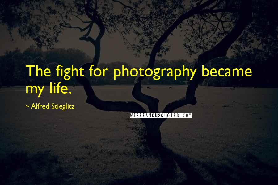 Alfred Stieglitz Quotes: The fight for photography became my life.