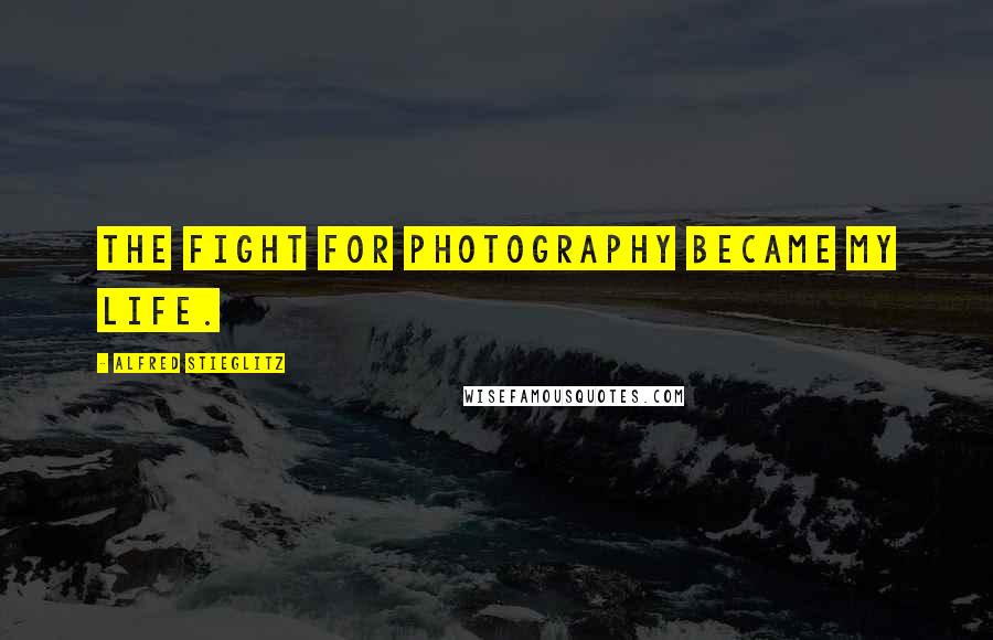 Alfred Stieglitz Quotes: The fight for photography became my life.