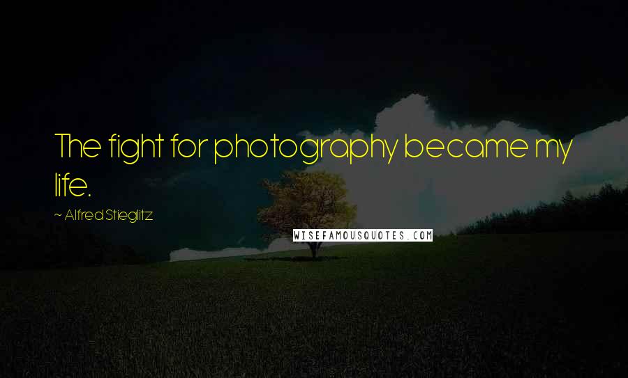 Alfred Stieglitz Quotes: The fight for photography became my life.