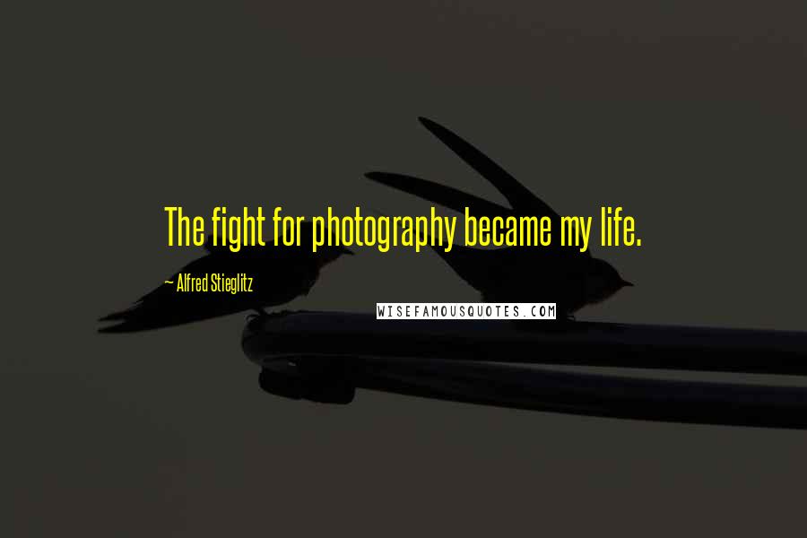 Alfred Stieglitz Quotes: The fight for photography became my life.