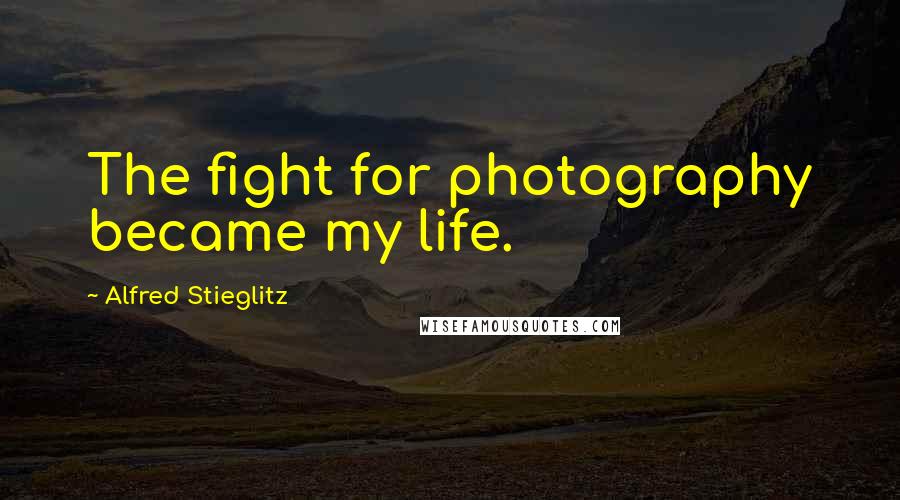 Alfred Stieglitz Quotes: The fight for photography became my life.