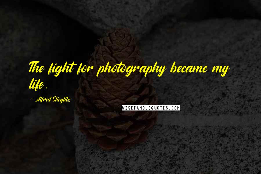 Alfred Stieglitz Quotes: The fight for photography became my life.