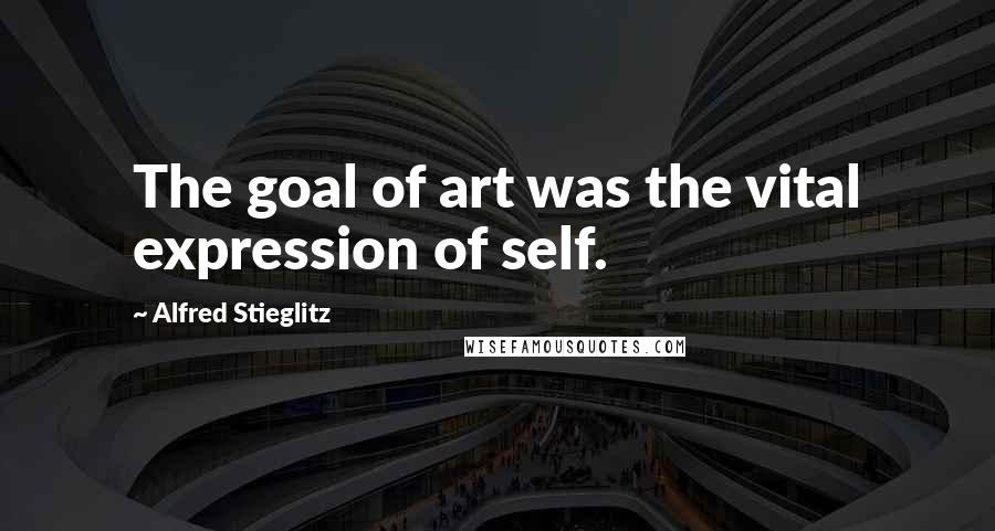 Alfred Stieglitz Quotes: The goal of art was the vital expression of self.