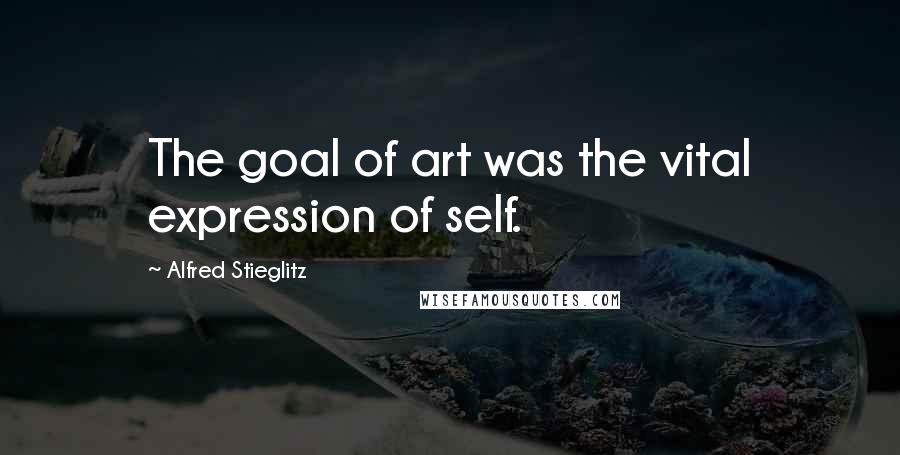 Alfred Stieglitz Quotes: The goal of art was the vital expression of self.