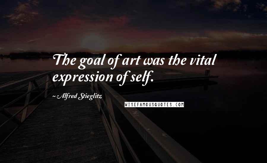 Alfred Stieglitz Quotes: The goal of art was the vital expression of self.