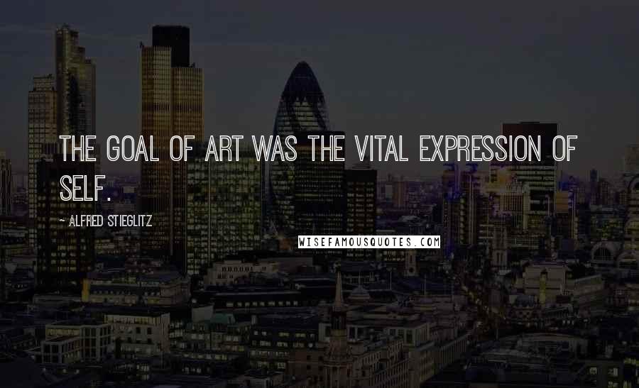 Alfred Stieglitz Quotes: The goal of art was the vital expression of self.