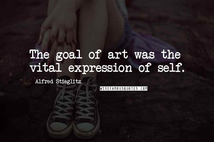Alfred Stieglitz Quotes: The goal of art was the vital expression of self.