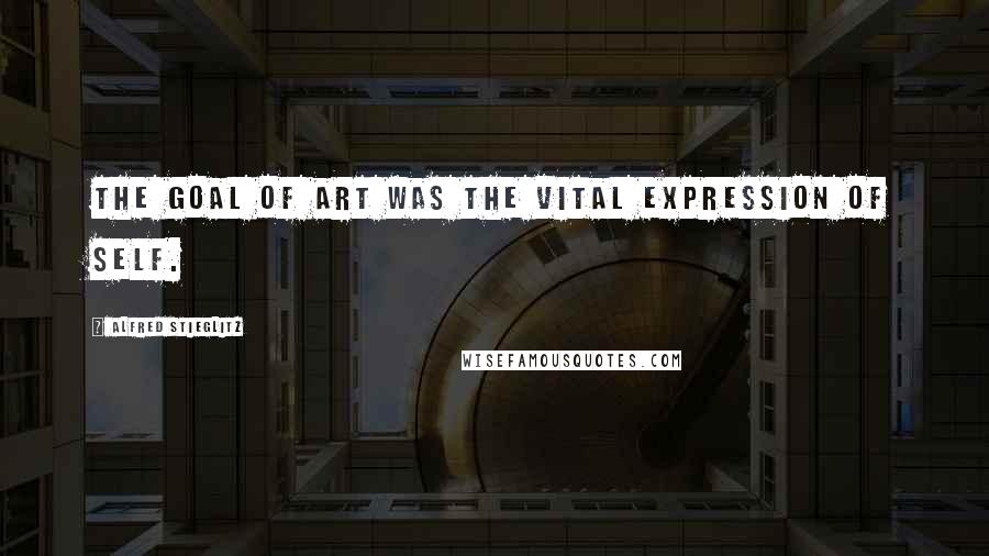 Alfred Stieglitz Quotes: The goal of art was the vital expression of self.