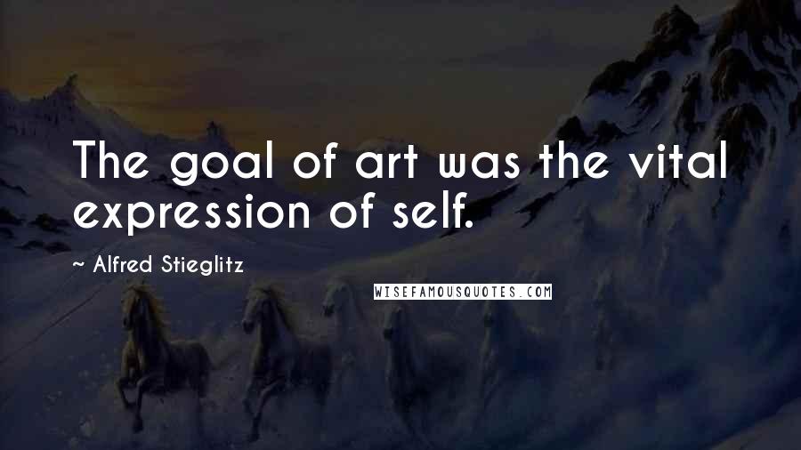 Alfred Stieglitz Quotes: The goal of art was the vital expression of self.
