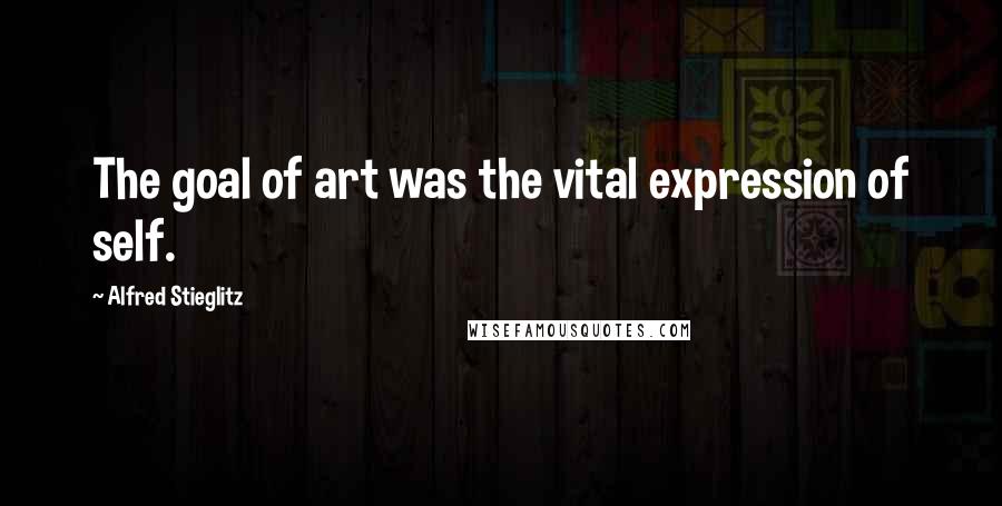 Alfred Stieglitz Quotes: The goal of art was the vital expression of self.