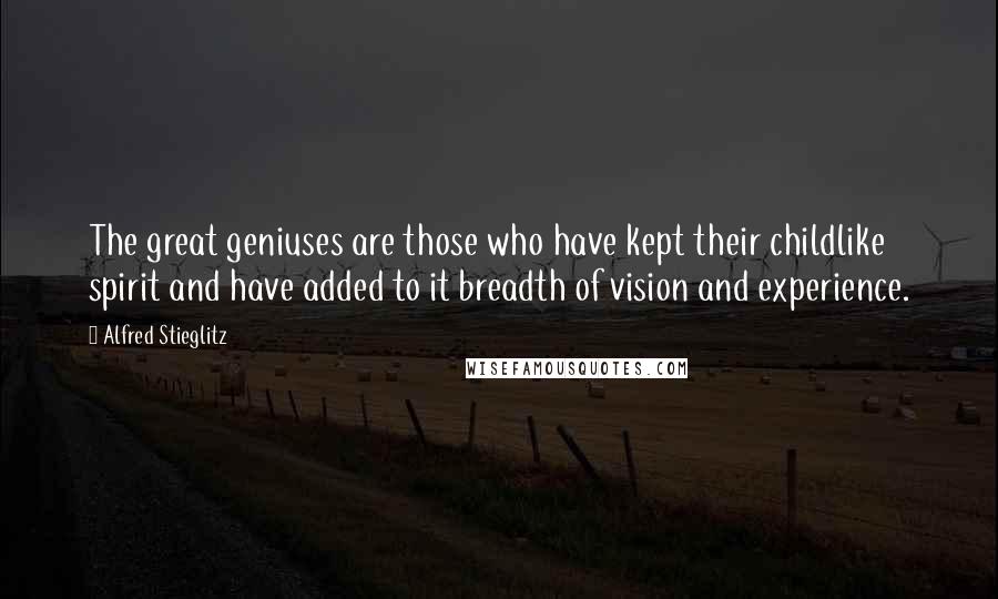 Alfred Stieglitz Quotes: The great geniuses are those who have kept their childlike spirit and have added to it breadth of vision and experience.