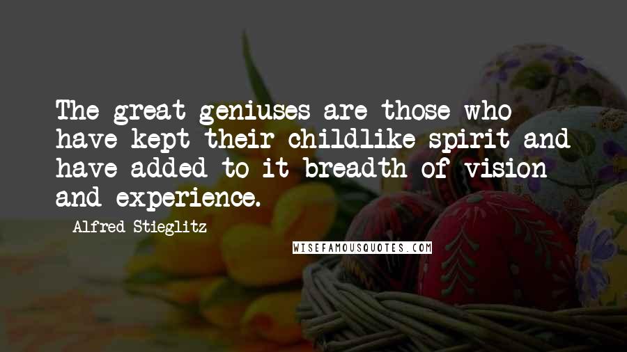 Alfred Stieglitz Quotes: The great geniuses are those who have kept their childlike spirit and have added to it breadth of vision and experience.