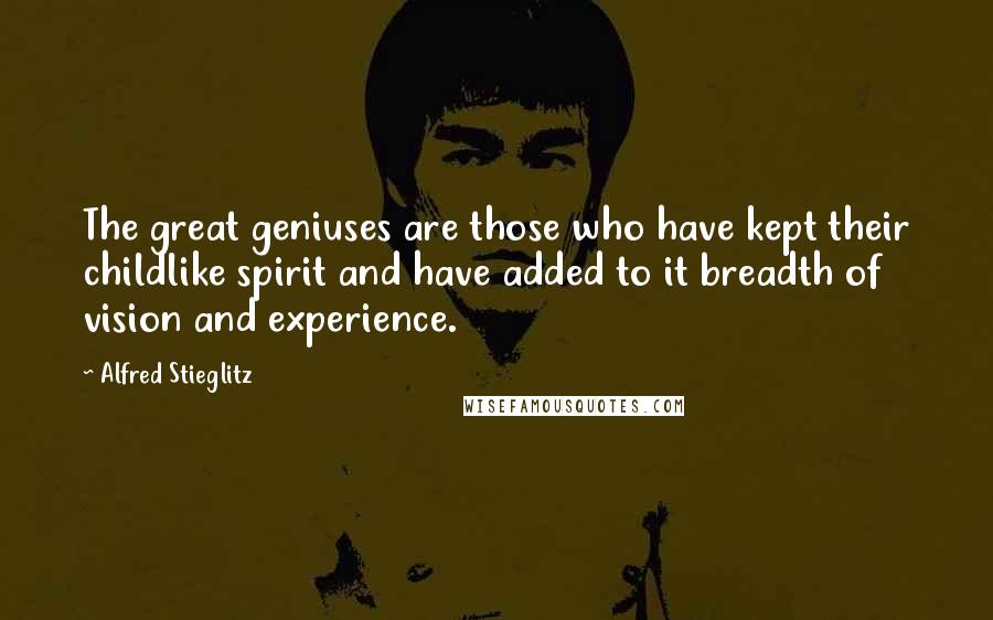 Alfred Stieglitz Quotes: The great geniuses are those who have kept their childlike spirit and have added to it breadth of vision and experience.