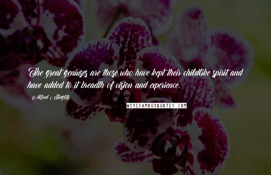 Alfred Stieglitz Quotes: The great geniuses are those who have kept their childlike spirit and have added to it breadth of vision and experience.