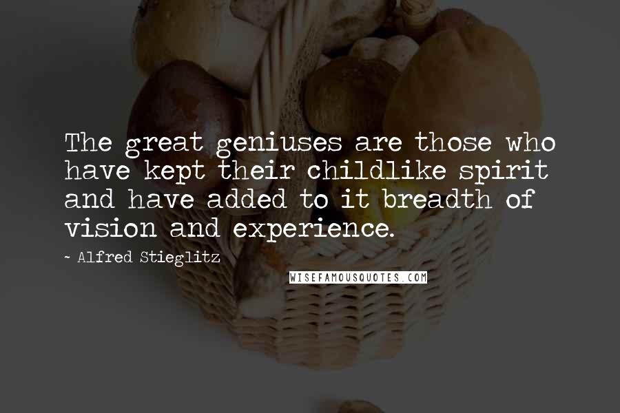 Alfred Stieglitz Quotes: The great geniuses are those who have kept their childlike spirit and have added to it breadth of vision and experience.