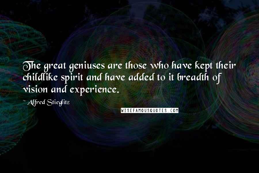 Alfred Stieglitz Quotes: The great geniuses are those who have kept their childlike spirit and have added to it breadth of vision and experience.