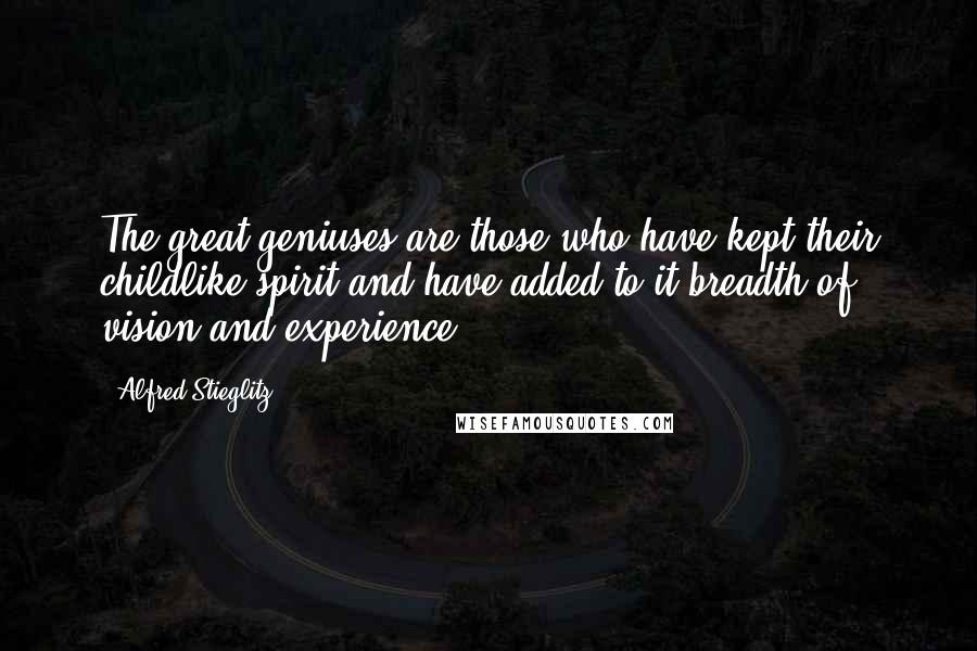 Alfred Stieglitz Quotes: The great geniuses are those who have kept their childlike spirit and have added to it breadth of vision and experience.