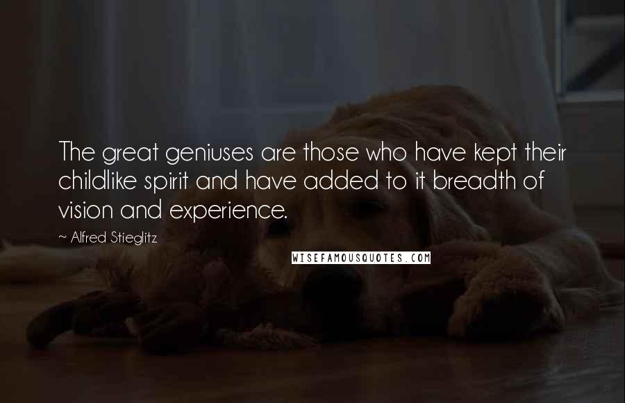 Alfred Stieglitz Quotes: The great geniuses are those who have kept their childlike spirit and have added to it breadth of vision and experience.
