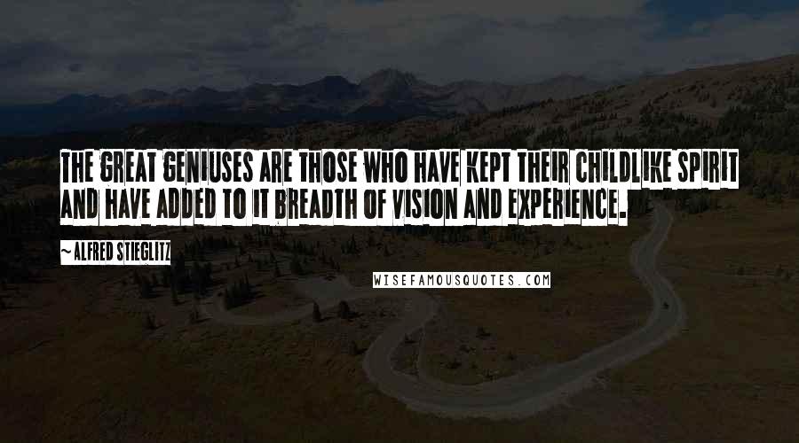 Alfred Stieglitz Quotes: The great geniuses are those who have kept their childlike spirit and have added to it breadth of vision and experience.
