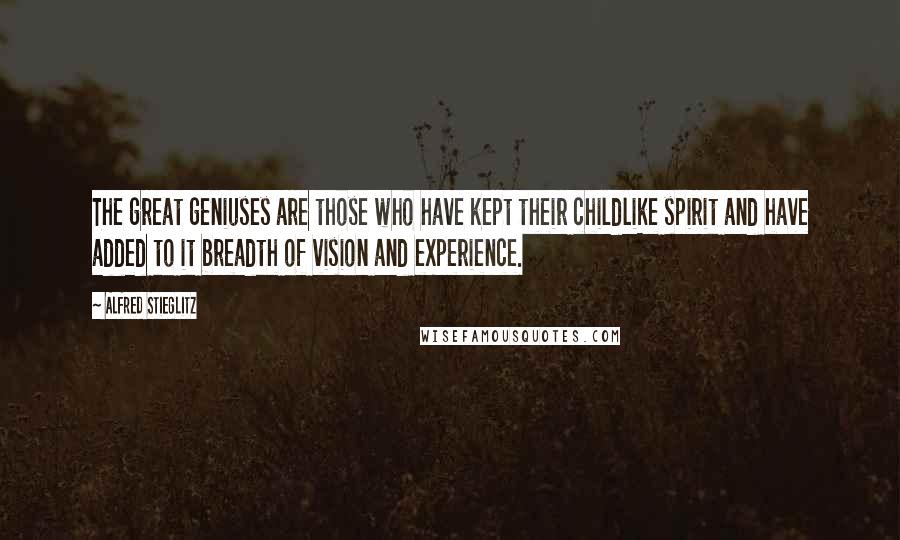 Alfred Stieglitz Quotes: The great geniuses are those who have kept their childlike spirit and have added to it breadth of vision and experience.