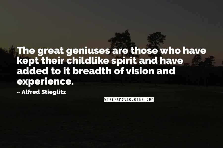 Alfred Stieglitz Quotes: The great geniuses are those who have kept their childlike spirit and have added to it breadth of vision and experience.