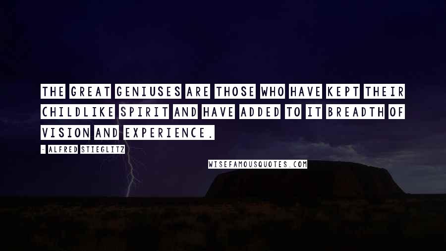 Alfred Stieglitz Quotes: The great geniuses are those who have kept their childlike spirit and have added to it breadth of vision and experience.