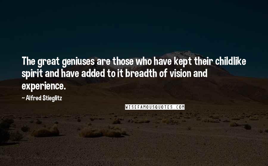 Alfred Stieglitz Quotes: The great geniuses are those who have kept their childlike spirit and have added to it breadth of vision and experience.