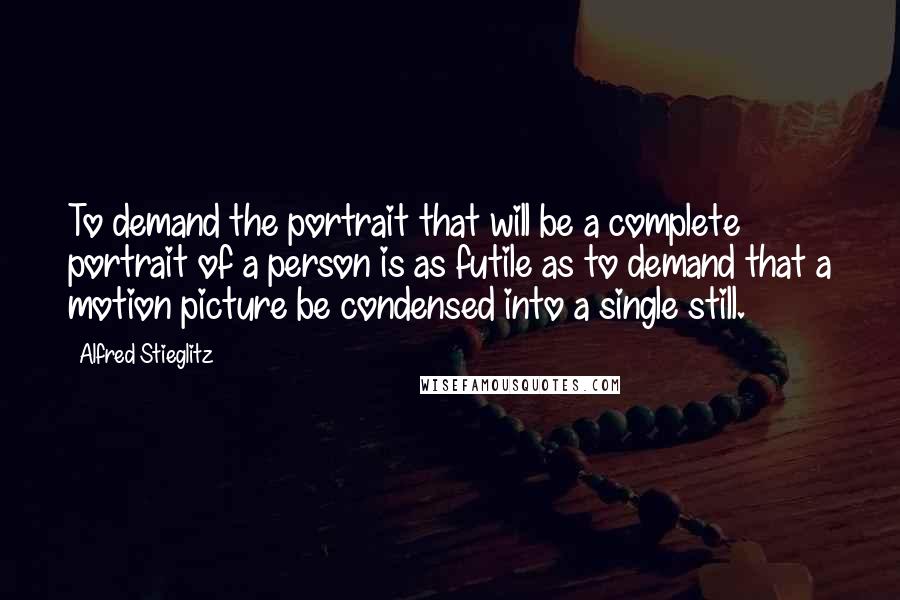 Alfred Stieglitz Quotes: To demand the portrait that will be a complete portrait of a person is as futile as to demand that a motion picture be condensed into a single still.
