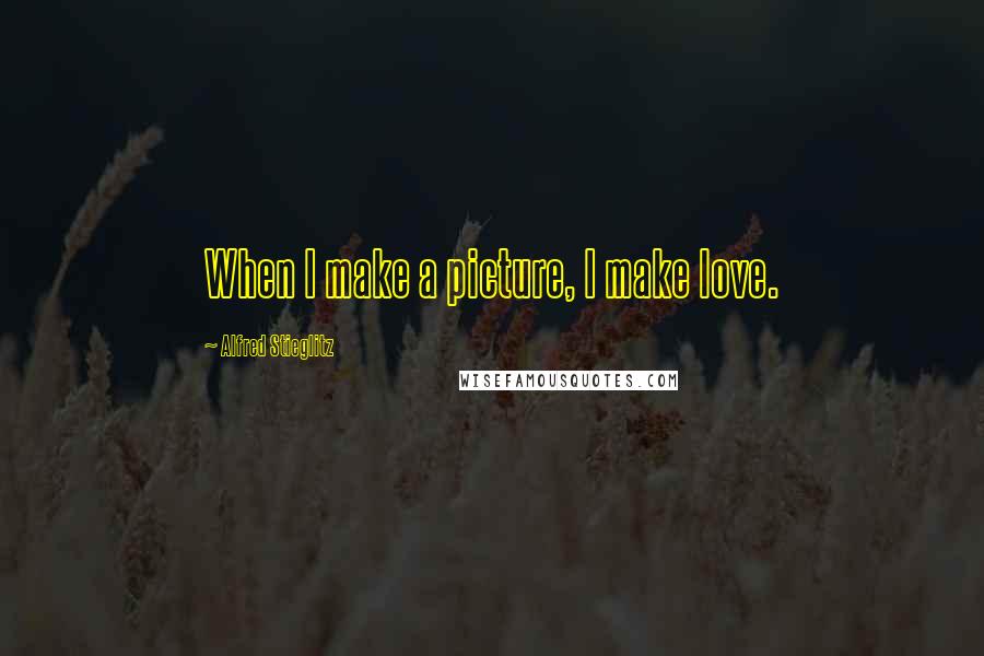 Alfred Stieglitz Quotes: When I make a picture, I make love.