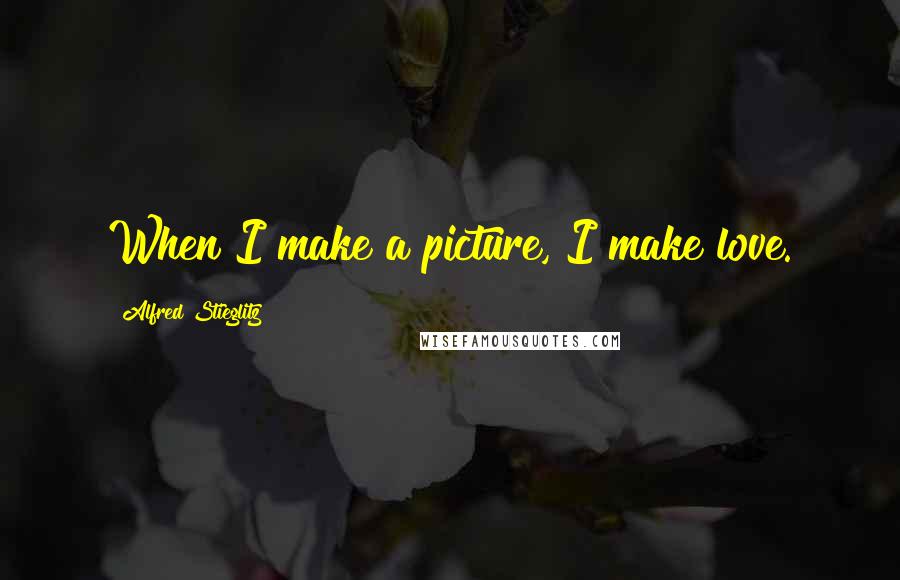 Alfred Stieglitz Quotes: When I make a picture, I make love.