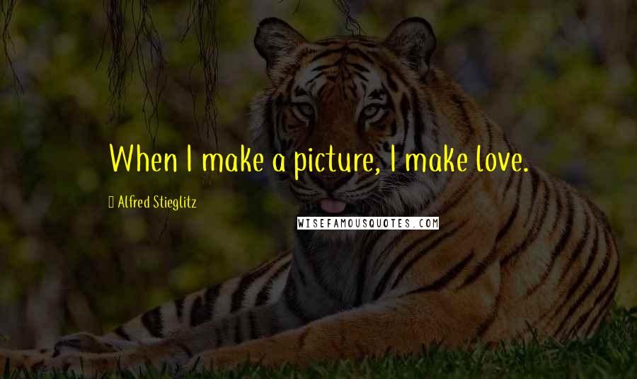 Alfred Stieglitz Quotes: When I make a picture, I make love.