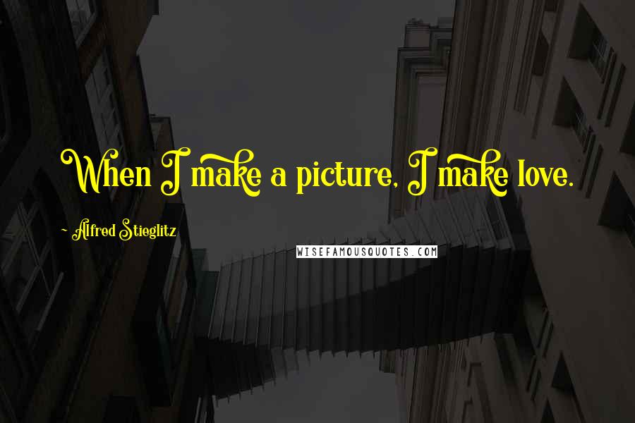 Alfred Stieglitz Quotes: When I make a picture, I make love.