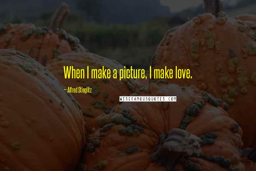 Alfred Stieglitz Quotes: When I make a picture, I make love.