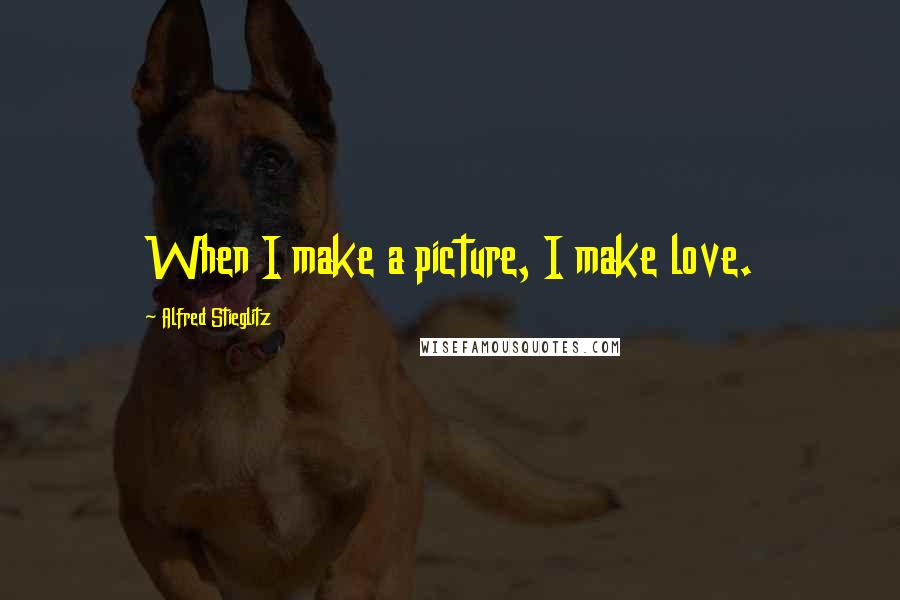 Alfred Stieglitz Quotes: When I make a picture, I make love.