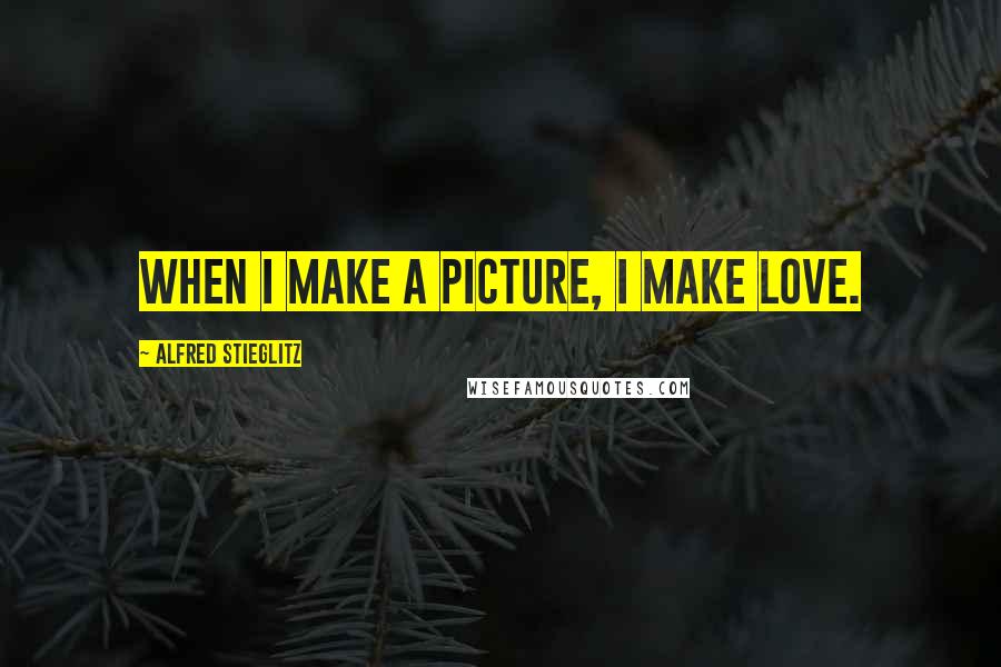 Alfred Stieglitz Quotes: When I make a picture, I make love.