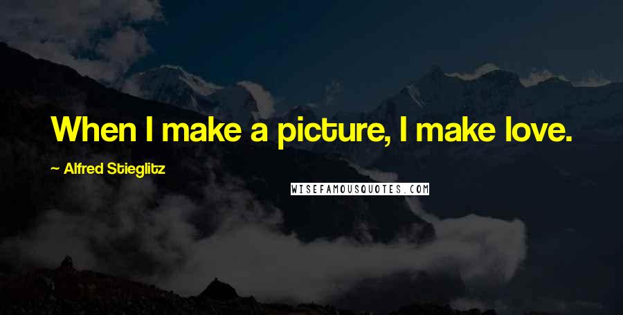 Alfred Stieglitz Quotes: When I make a picture, I make love.