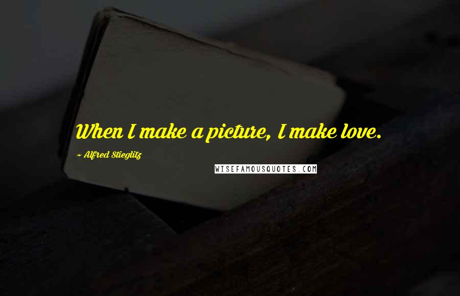 Alfred Stieglitz Quotes: When I make a picture, I make love.