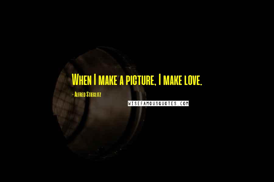 Alfred Stieglitz Quotes: When I make a picture, I make love.