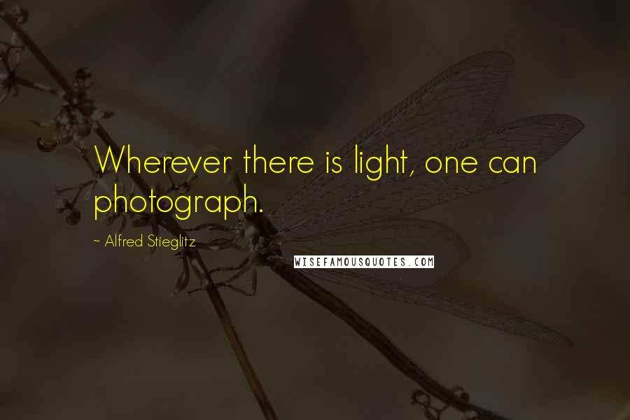 Alfred Stieglitz Quotes: Wherever there is light, one can photograph.