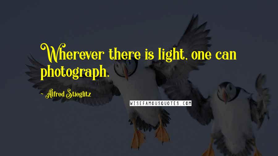 Alfred Stieglitz Quotes: Wherever there is light, one can photograph.