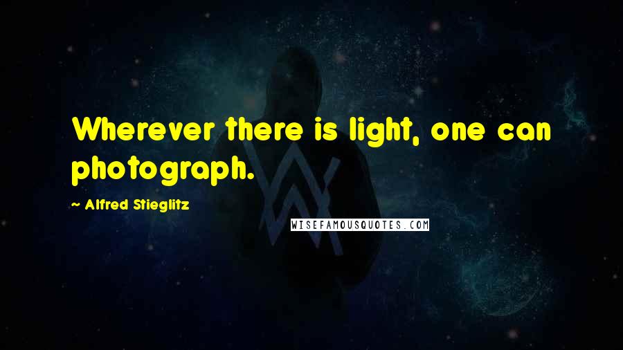 Alfred Stieglitz Quotes: Wherever there is light, one can photograph.