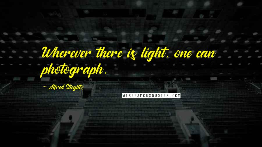 Alfred Stieglitz Quotes: Wherever there is light, one can photograph.