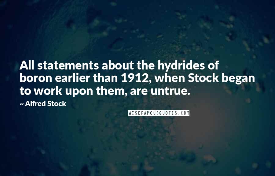 Alfred Stock Quotes: All statements about the hydrides of boron earlier than 1912, when Stock began to work upon them, are untrue.