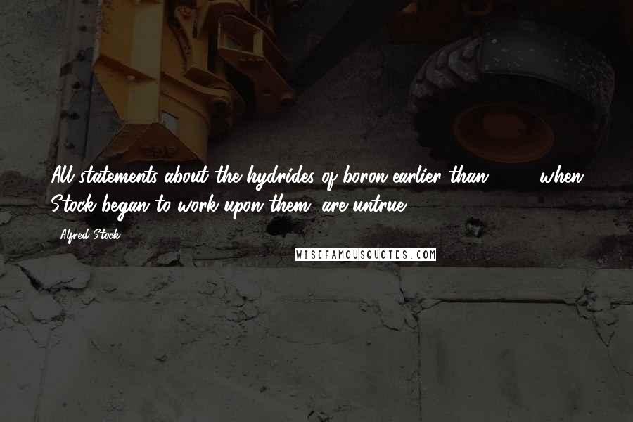 Alfred Stock Quotes: All statements about the hydrides of boron earlier than 1912, when Stock began to work upon them, are untrue.