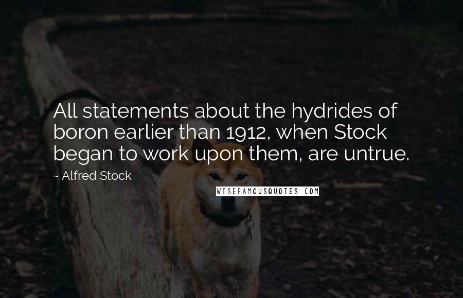 Alfred Stock Quotes: All statements about the hydrides of boron earlier than 1912, when Stock began to work upon them, are untrue.