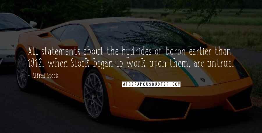 Alfred Stock Quotes: All statements about the hydrides of boron earlier than 1912, when Stock began to work upon them, are untrue.