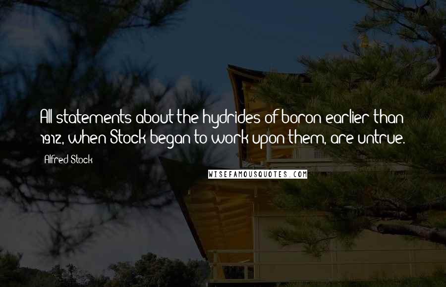 Alfred Stock Quotes: All statements about the hydrides of boron earlier than 1912, when Stock began to work upon them, are untrue.