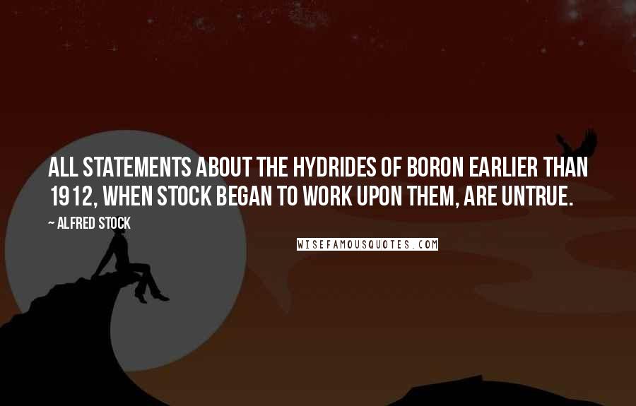 Alfred Stock Quotes: All statements about the hydrides of boron earlier than 1912, when Stock began to work upon them, are untrue.