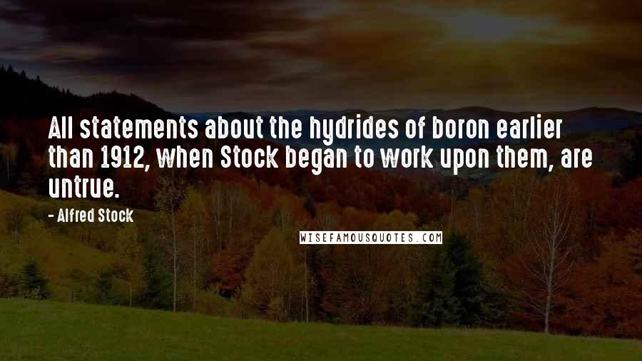 Alfred Stock Quotes: All statements about the hydrides of boron earlier than 1912, when Stock began to work upon them, are untrue.