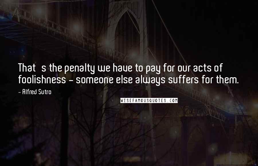 Alfred Sutro Quotes: That's the penalty we have to pay for our acts of foolishness - someone else always suffers for them.
